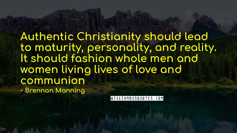 Brennan Manning quotes: Authentic Christianity should lead to maturity, personality, and reality. It should fashion whole men and women living lives of love and communion