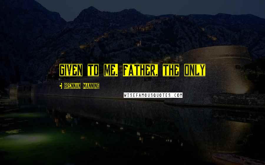 Brennan Manning quotes: given to me. Father, the only