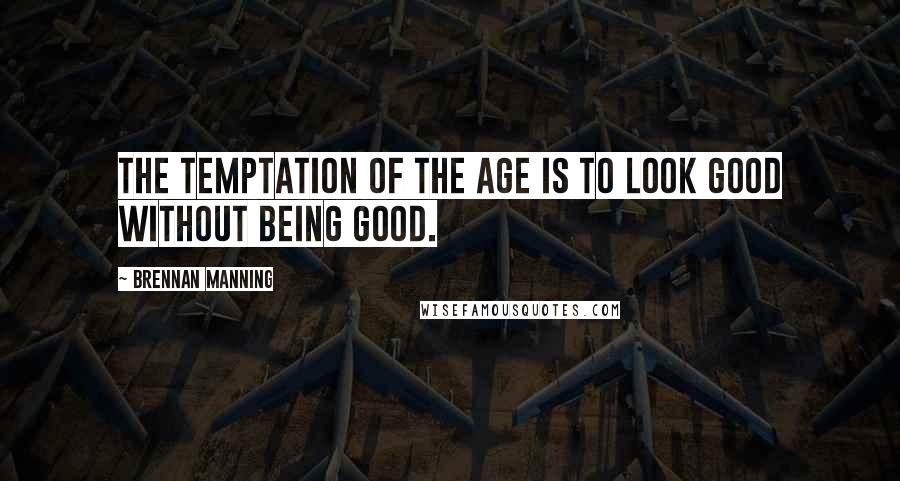 Brennan Manning quotes: The temptation of the age is to look good without being good.