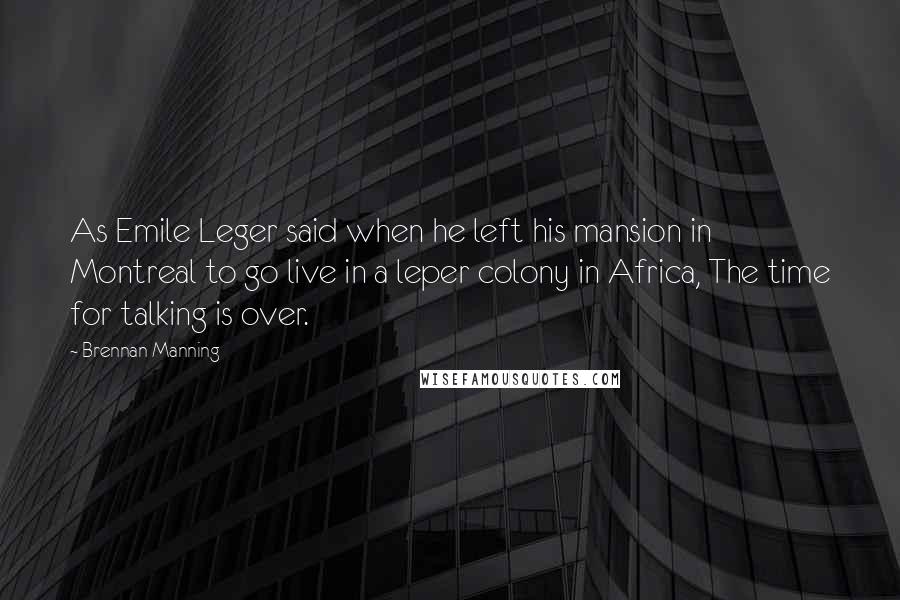 Brennan Manning quotes: As Emile Leger said when he left his mansion in Montreal to go live in a leper colony in Africa, The time for talking is over.