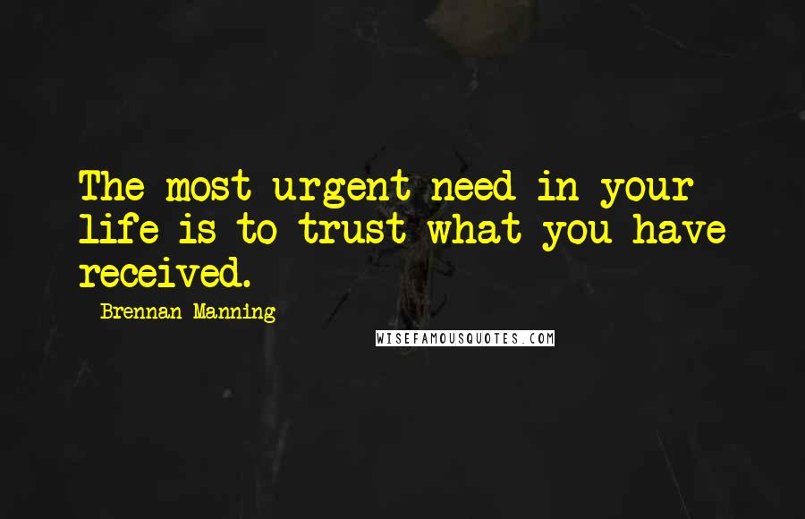 Brennan Manning quotes: The most urgent need in your life is to trust what you have received.