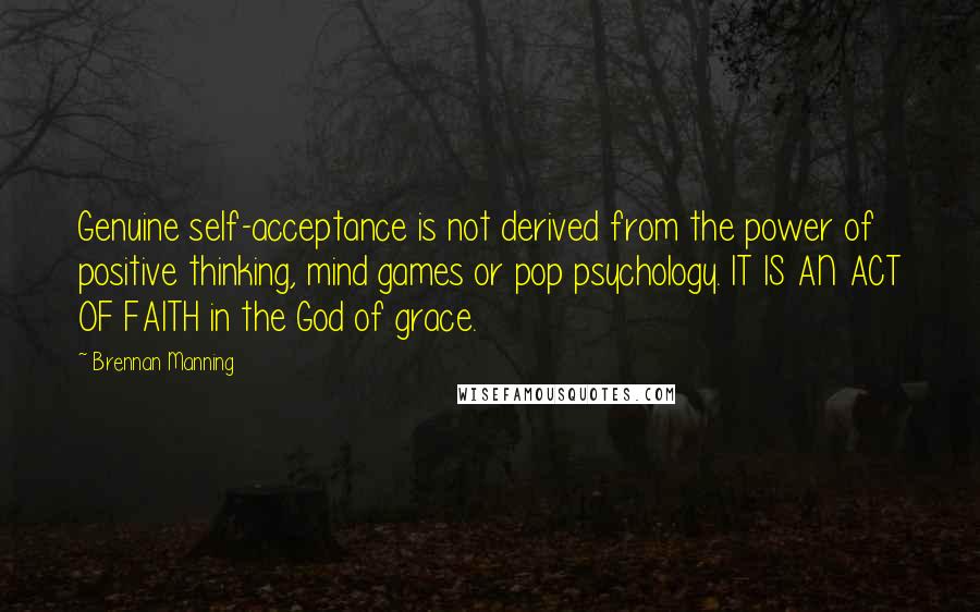 Brennan Manning quotes: Genuine self-acceptance is not derived from the power of positive thinking, mind games or pop psychology. IT IS AN ACT OF FAITH in the God of grace.