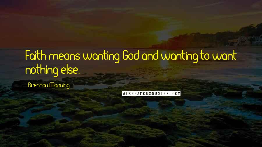 Brennan Manning quotes: Faith means wanting God and wanting to want nothing else.