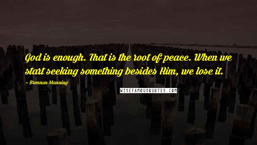 Brennan Manning quotes: God is enough. That is the root of peace. When we start seeking something besides Him, we lose it.