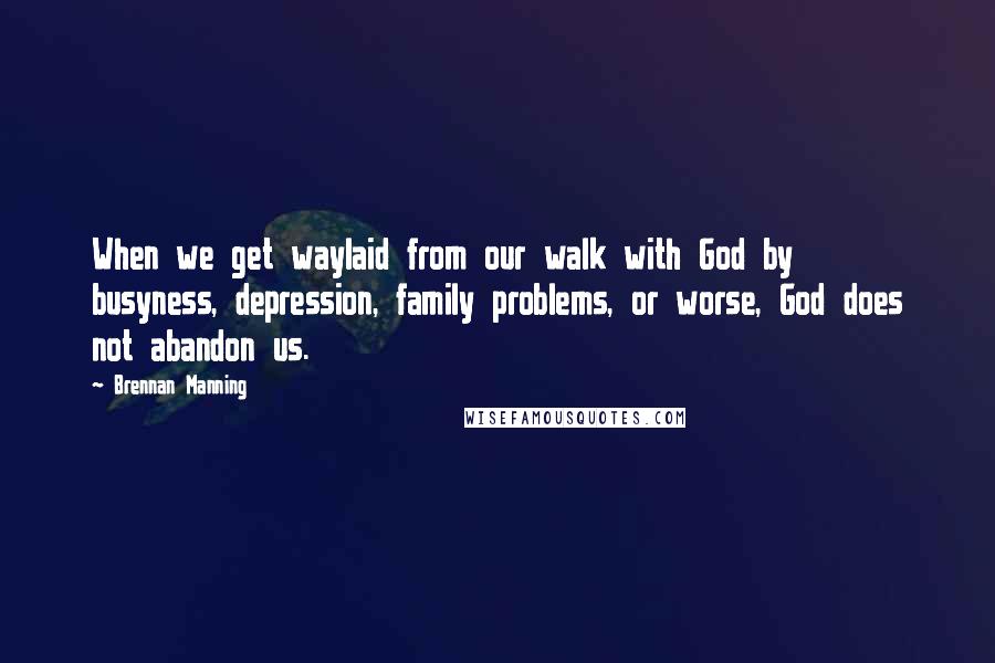 Brennan Manning quotes: When we get waylaid from our walk with God by busyness, depression, family problems, or worse, God does not abandon us.