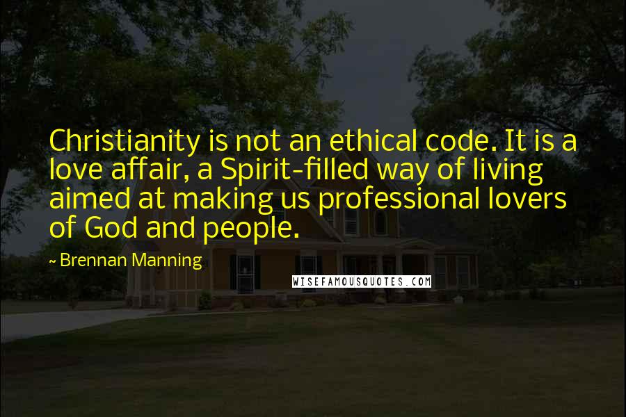 Brennan Manning quotes: Christianity is not an ethical code. It is a love affair, a Spirit-filled way of living aimed at making us professional lovers of God and people.
