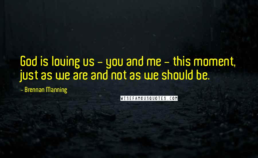 Brennan Manning quotes: God is loving us - you and me - this moment, just as we are and not as we should be.