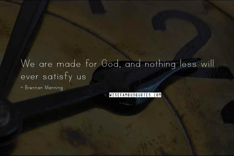 Brennan Manning quotes: We are made for God, and nothing less will ever satisfy us