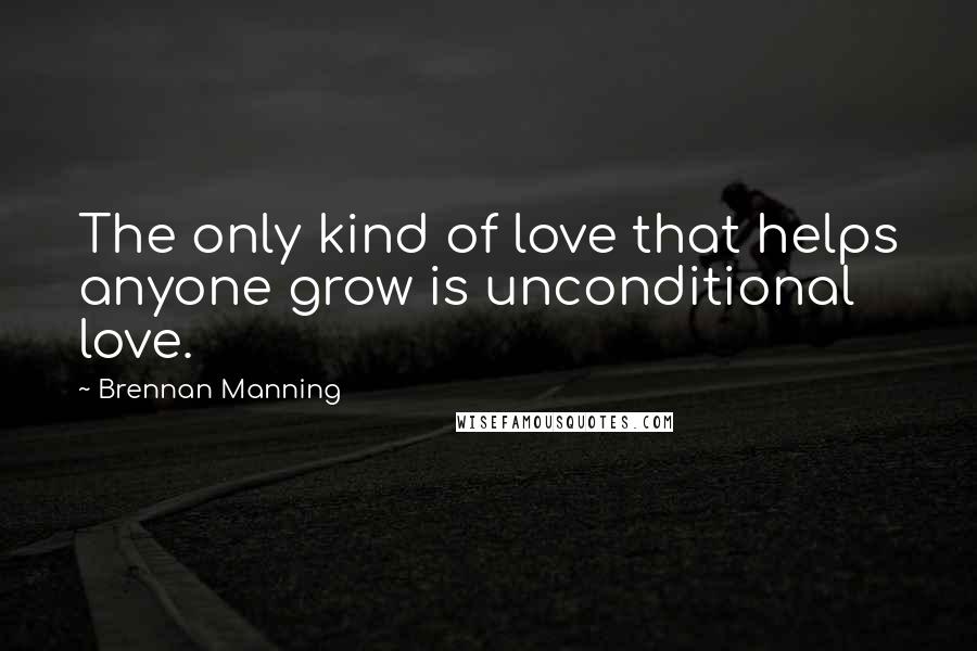 Brennan Manning quotes: The only kind of love that helps anyone grow is unconditional love.
