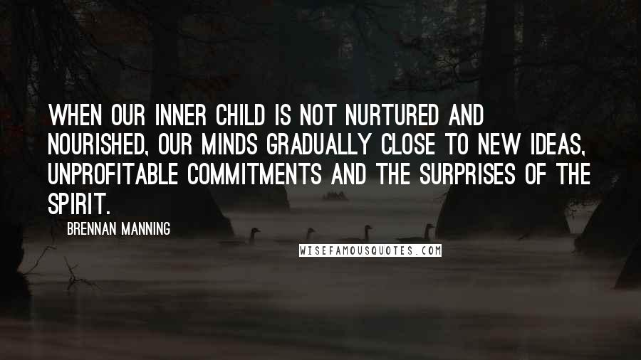 Brennan Manning quotes: When our inner child is not nurtured and nourished, our minds gradually close to new ideas, unprofitable commitments and the surprises of the Spirit.