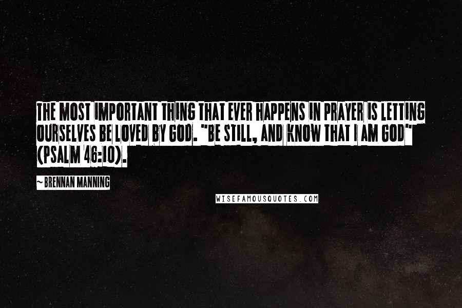 Brennan Manning quotes: The most important thing that ever happens in prayer is letting ourselves be loved by God. "Be still, and know that I am God" (Psalm 46:10).