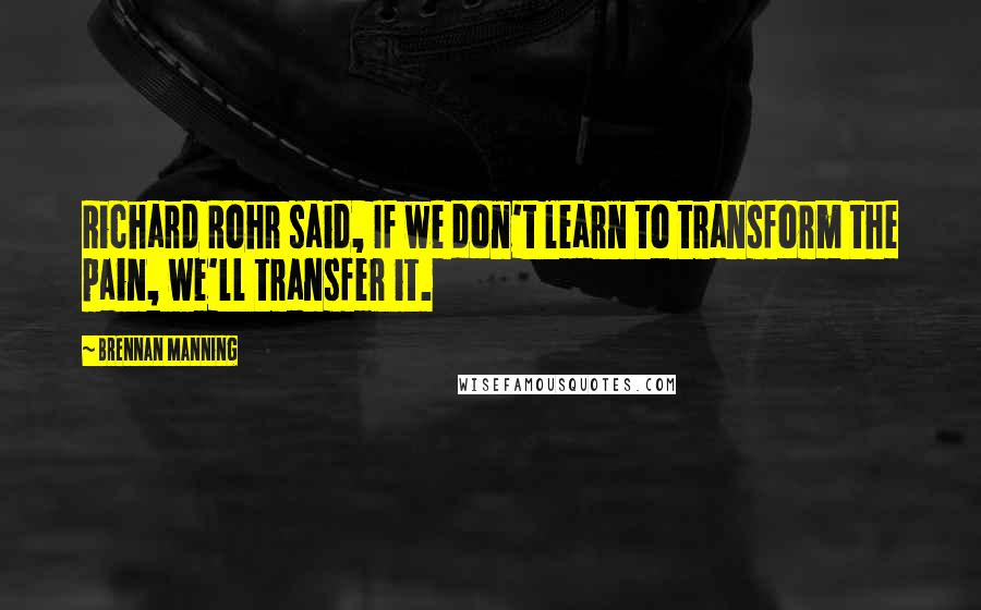 Brennan Manning quotes: Richard Rohr said, If we don't learn to transform the pain, we'll transfer it.