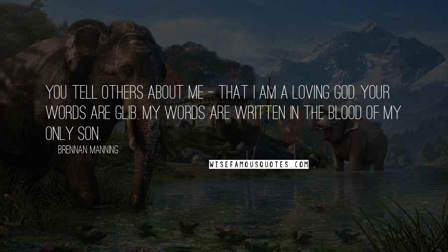 Brennan Manning quotes: You tell others about Me - that I am a loving God. Your words are glib. My words are written in the blood of My only Son.