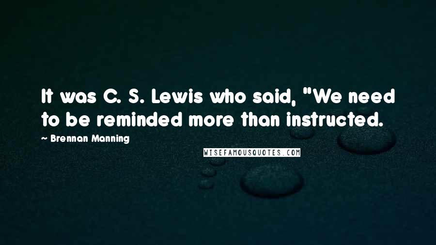 Brennan Manning quotes: It was C. S. Lewis who said, "We need to be reminded more than instructed.