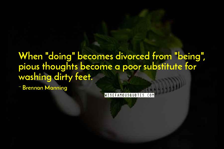 Brennan Manning quotes: When "doing" becomes divorced from "being", pious thoughts become a poor substitute for washing dirty feet.