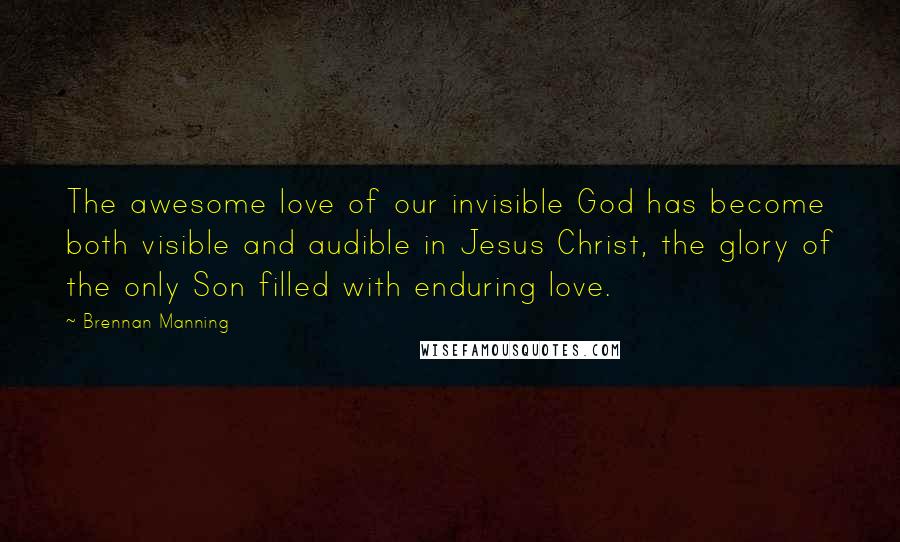 Brennan Manning quotes: The awesome love of our invisible God has become both visible and audible in Jesus Christ, the glory of the only Son filled with enduring love.