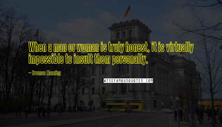 Brennan Manning quotes: When a man or woman is truly honest, it is virtually impossible to insult them personally.