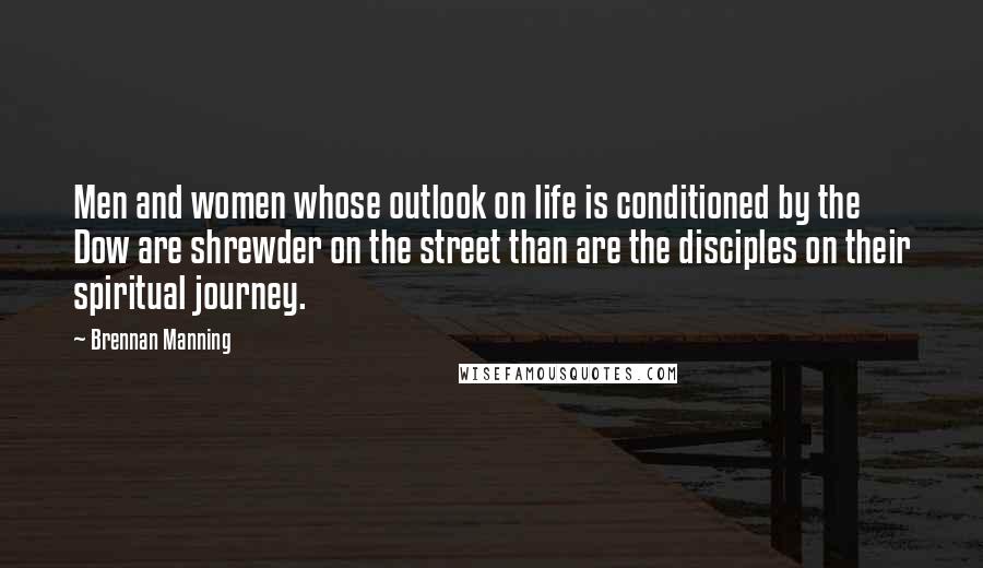 Brennan Manning quotes: Men and women whose outlook on life is conditioned by the Dow are shrewder on the street than are the disciples on their spiritual journey.