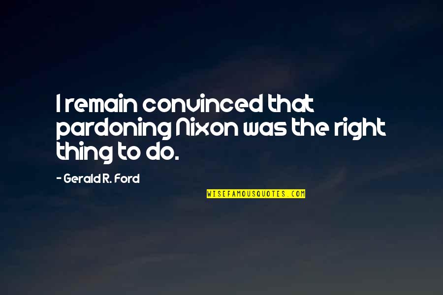 Brenneis Koch Quotes By Gerald R. Ford: I remain convinced that pardoning Nixon was the Brenneis Koch Quotes By Gerald R. Ford: I remain convinced that pardoning Nixon was the