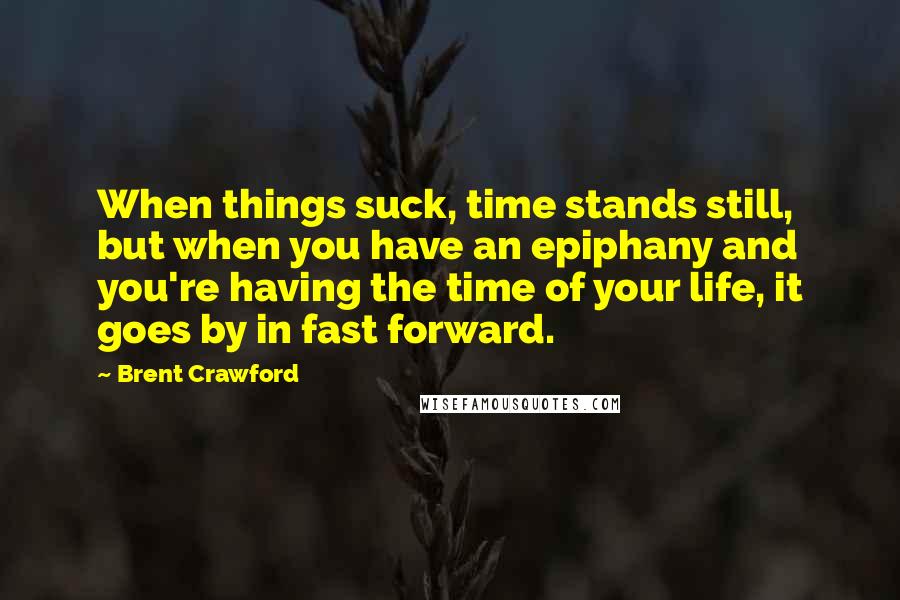 Brent Crawford quotes: When things suck, time stands still, but when you have an epiphany and you're having the time of your life, it goes by in fast forward.