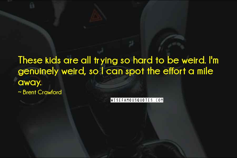 Brent Crawford quotes: These kids are all trying so hard to be weird. I'm genuinely weird, so I can spot the effort a mile away.