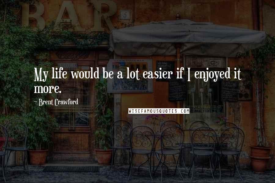 Brent Crawford quotes: My life would be a lot easier if I enjoyed it more.