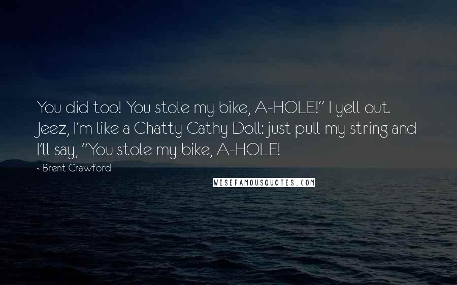 Brent Crawford quotes: You did too! You stole my bike, A-HOLE!" I yell out. Jeez, I'm like a Chatty Cathy Doll: just pull my string and I'll say, "You stole my bike, A-HOLE!