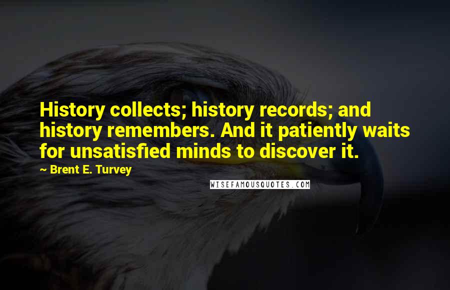 Brent E. Turvey quotes: History collects; history records; and history remembers. And it patiently waits for unsatisfied minds to discover it.