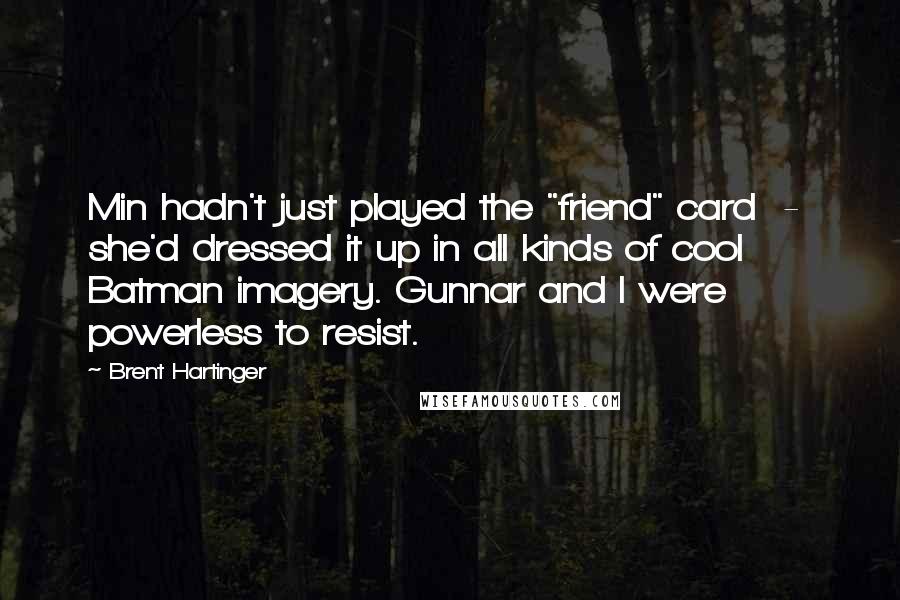 Brent Hartinger quotes: Min hadn't just played the "friend" card - she'd dressed it up in all kinds of cool Batman imagery. Gunnar and I were powerless to resist. Brent Hartinger quotes: Min hadn't just played the "friend" card - she'd dressed it up in all kinds of cool Batman imagery. Gunnar and I were powerless to resist.