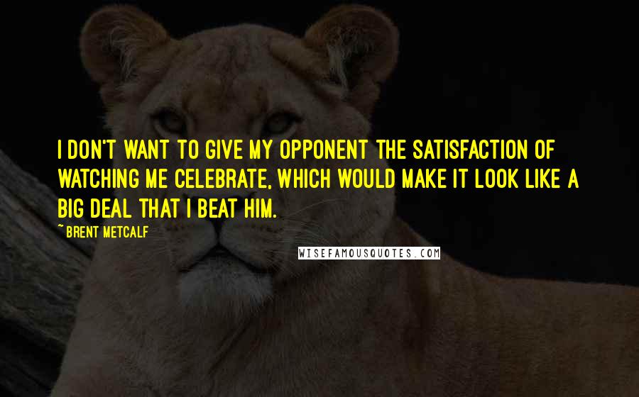 Brent Metcalf quotes: I don't want to give my opponent the satisfaction of watching me celebrate, which would make it look like a big deal that I beat him.