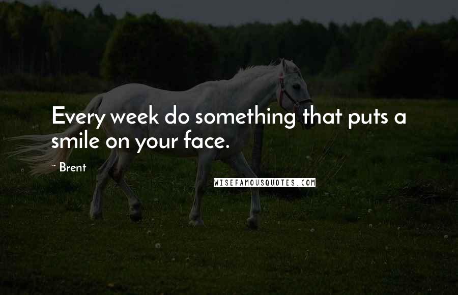 Brent quotes: Every week do something that puts a smile on your face.