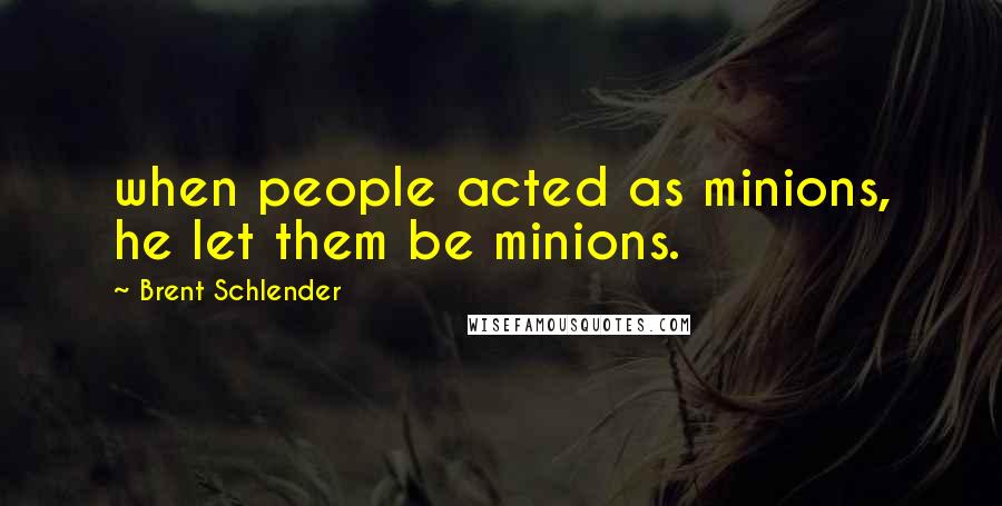 Brent Schlender quotes: when people acted as minions, he let them be minions.