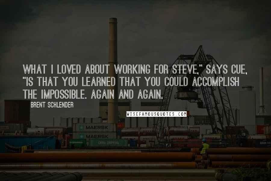 Brent Schlender quotes: What I loved about working for Steve," says Cue, "is that you learned that you could accomplish the impossible. Again and again.