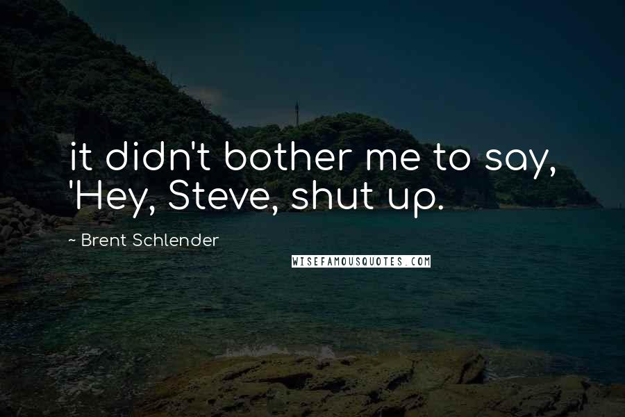 Brent Schlender quotes: it didn't bother me to say, 'Hey, Steve, shut up.