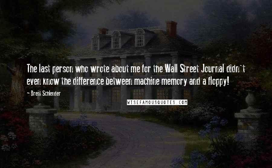 Brent Schlender quotes: The last person who wrote about me for the Wall Street Journal didn't even know the difference between machine memory and a floppy!