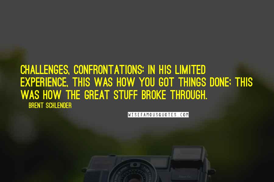 Brent Schlender quotes: Challenges, confrontations: in his limited experience, this was how you got things done; this was how the great stuff broke through.