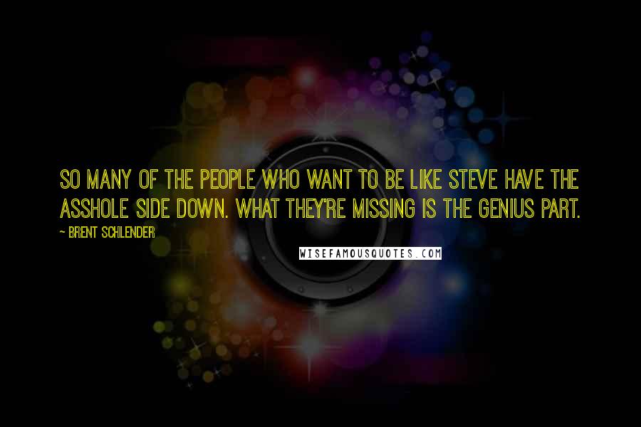 Brent Schlender quotes: So many of the people who want to be like Steve have the asshole side down. What they're missing is the genius part.