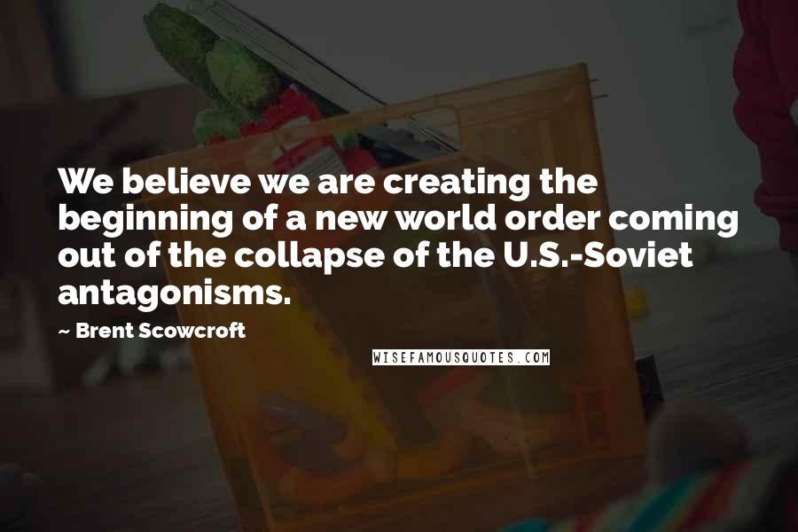 Brent Scowcroft quotes: We believe we are creating the beginning of a new world order coming out of the collapse of the U.S.-Soviet antagonisms.