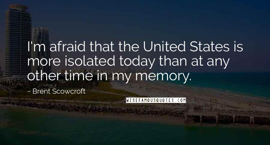 Brent Scowcroft quotes: I'm afraid that the United States is more isolated today than at any other time in my memory.