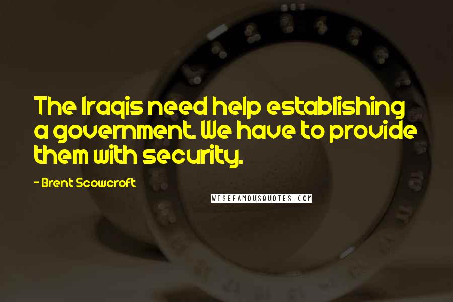 Brent Scowcroft quotes: The Iraqis need help establishing a government. We have to provide them with security.