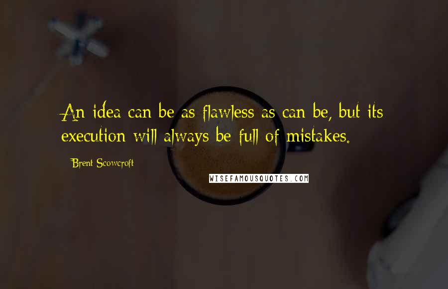 Brent Scowcroft quotes: An idea can be as flawless as can be, but its execution will always be full of mistakes.