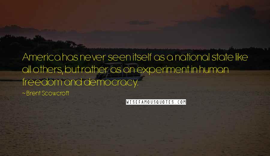 Brent Scowcroft quotes: America has never seen itself as a national state like all others, but rather as an experiment in human freedom and democracy.