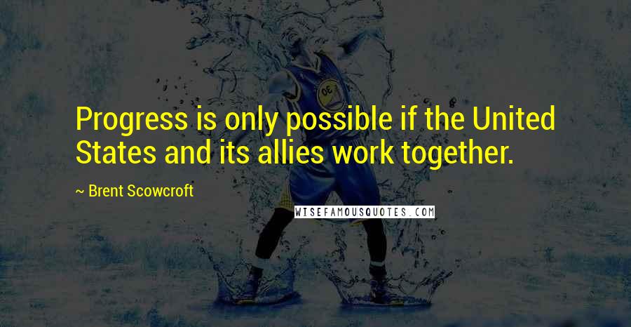 Brent Scowcroft quotes: Progress is only possible if the United States and its allies work together.