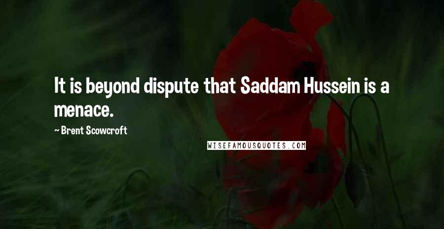 Brent Scowcroft quotes: It is beyond dispute that Saddam Hussein is a menace.