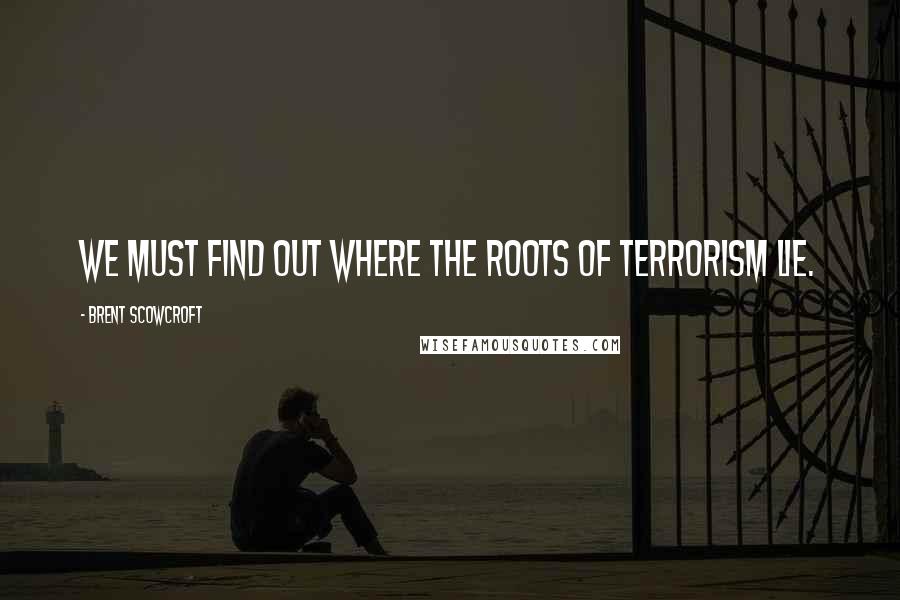 Brent Scowcroft quotes: We must find out where the roots of terrorism lie.