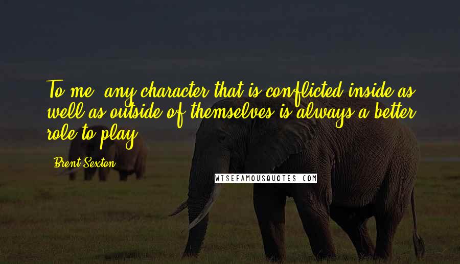 Brent Sexton quotes: To me, any character that is conflicted inside as well as outside of themselves is always a better role to play.