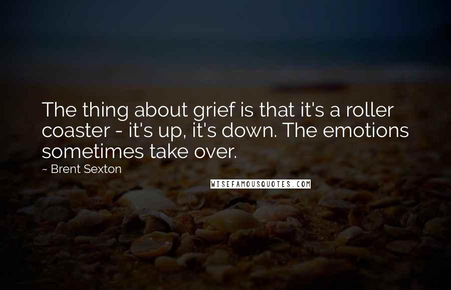 Brent Sexton quotes: The thing about grief is that it's a roller coaster - it's up, it's down. The emotions sometimes take over.