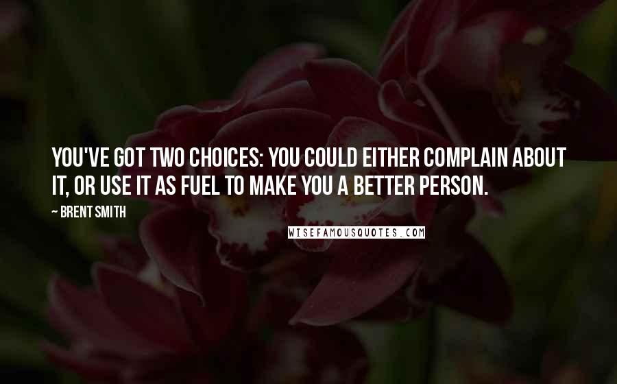 Brent Smith quotes: You've got two choices: you could either complain about it, or use it as fuel to make you a better person.