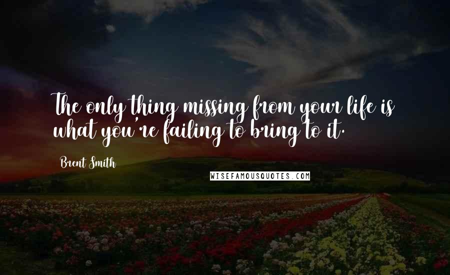 Brent Smith quotes: The only thing missing from your life is what you're failing to bring to it. Brent Smith quotes: The only thing missing from your life is what you're failing to bring to it.