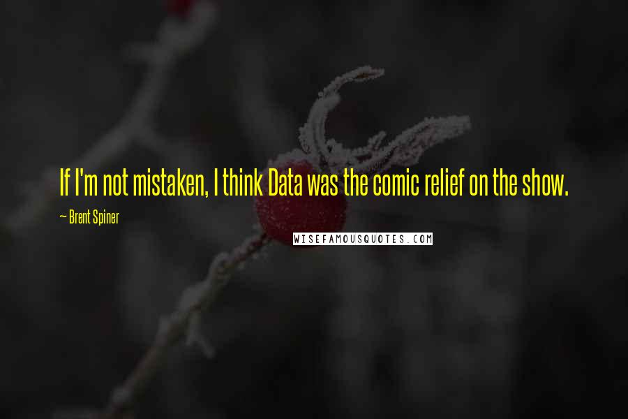 Brent Spiner quotes: If I'm not mistaken, I think Data was the comic relief on the show. Brent Spiner quotes: If I'm not mistaken, I think Data was the comic relief on the show.